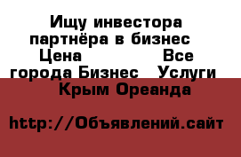 Ищу инвестора-партнёра в бизнес › Цена ­ 500 000 - Все города Бизнес » Услуги   . Крым,Ореанда